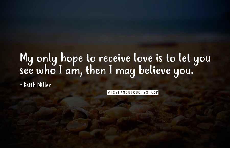 Keith Miller Quotes: My only hope to receive love is to let you see who I am, then I may believe you.