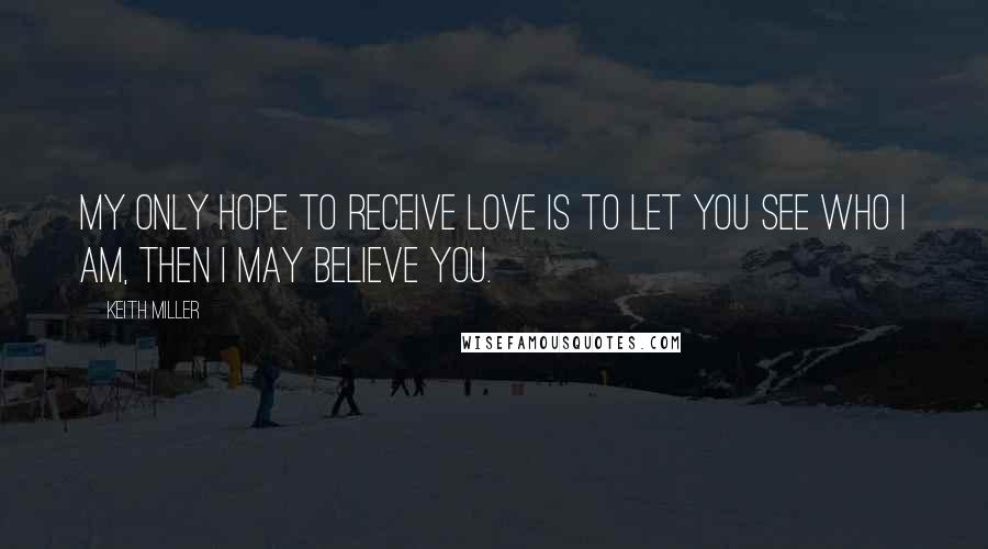 Keith Miller Quotes: My only hope to receive love is to let you see who I am, then I may believe you.