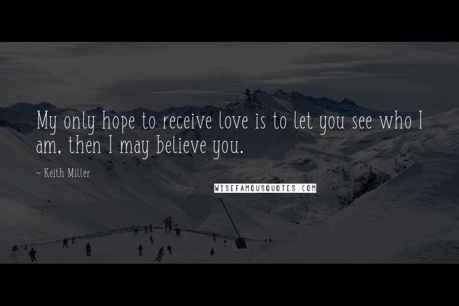 Keith Miller Quotes: My only hope to receive love is to let you see who I am, then I may believe you.