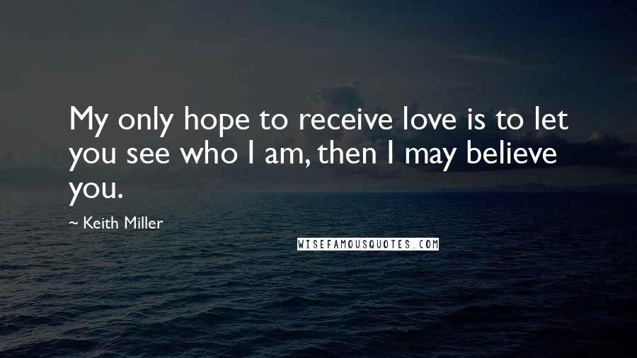 Keith Miller Quotes: My only hope to receive love is to let you see who I am, then I may believe you.