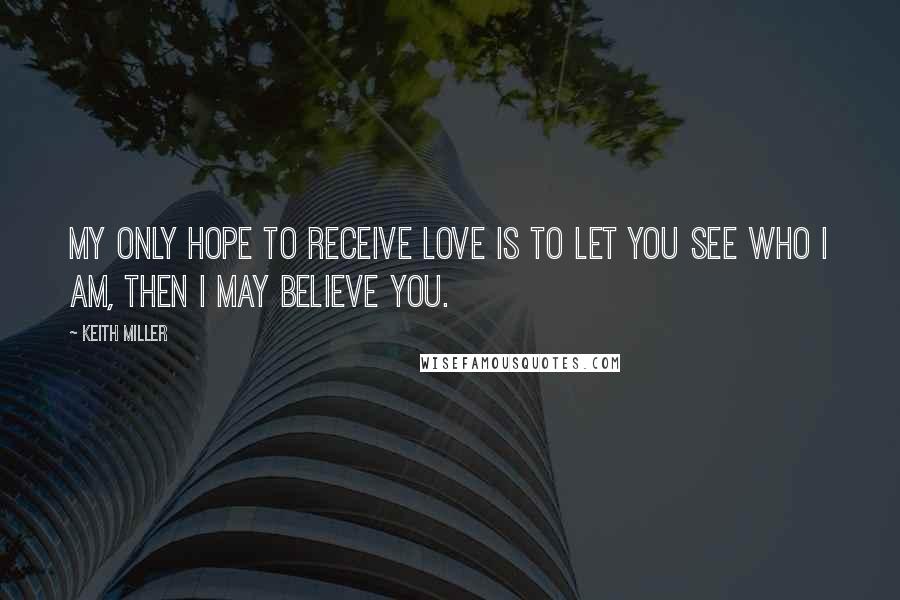 Keith Miller Quotes: My only hope to receive love is to let you see who I am, then I may believe you.