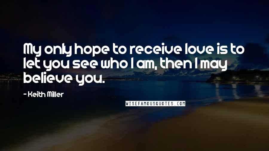Keith Miller Quotes: My only hope to receive love is to let you see who I am, then I may believe you.