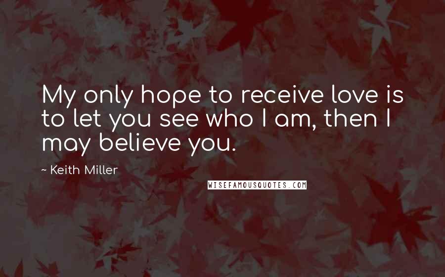 Keith Miller Quotes: My only hope to receive love is to let you see who I am, then I may believe you.