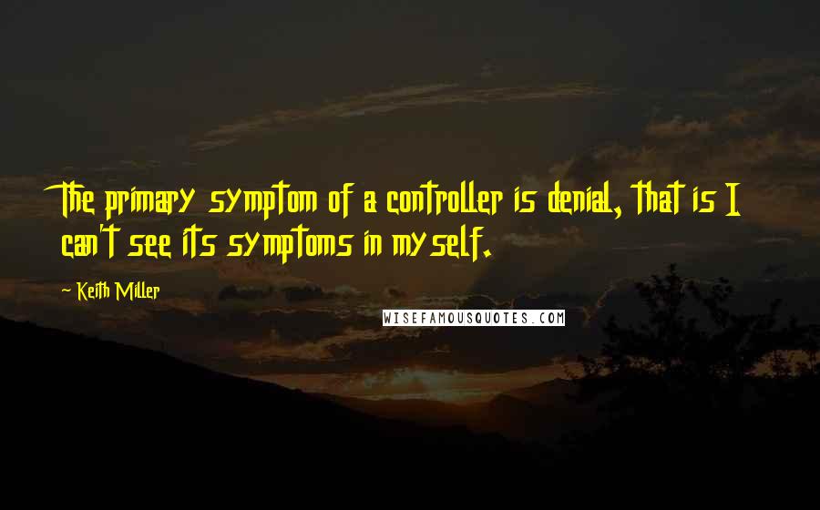 Keith Miller Quotes: The primary symptom of a controller is denial, that is I can't see its symptoms in myself.