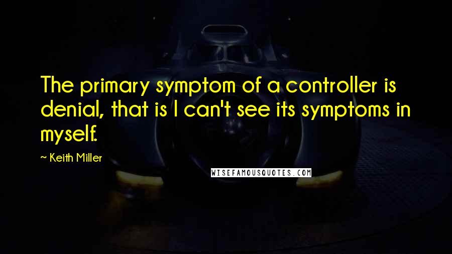 Keith Miller Quotes: The primary symptom of a controller is denial, that is I can't see its symptoms in myself.