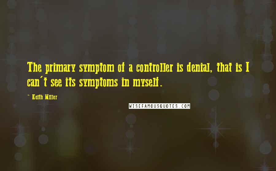 Keith Miller Quotes: The primary symptom of a controller is denial, that is I can't see its symptoms in myself.