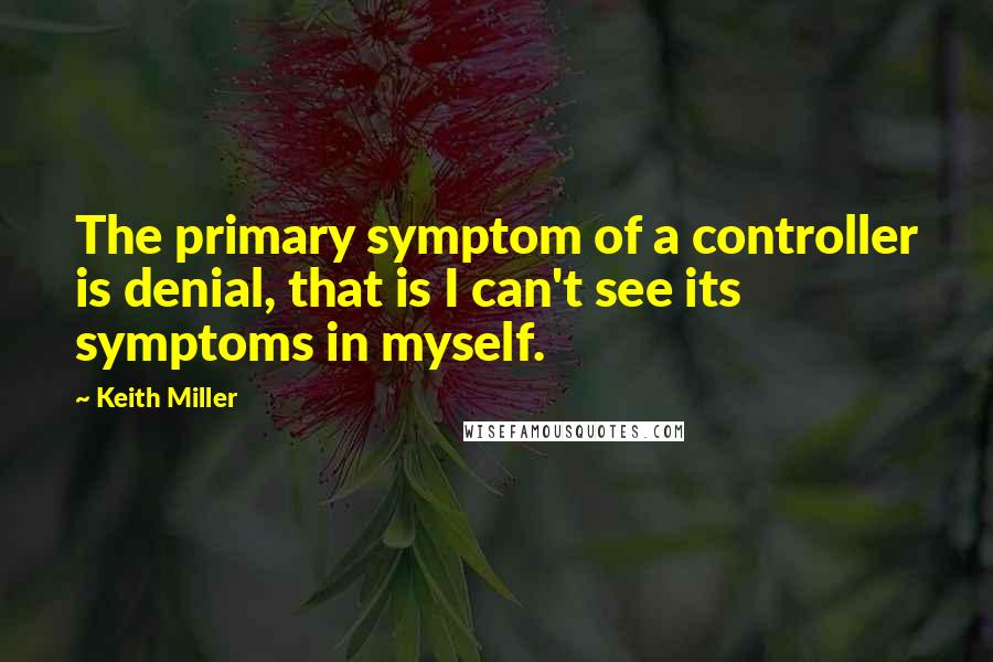 Keith Miller Quotes: The primary symptom of a controller is denial, that is I can't see its symptoms in myself.