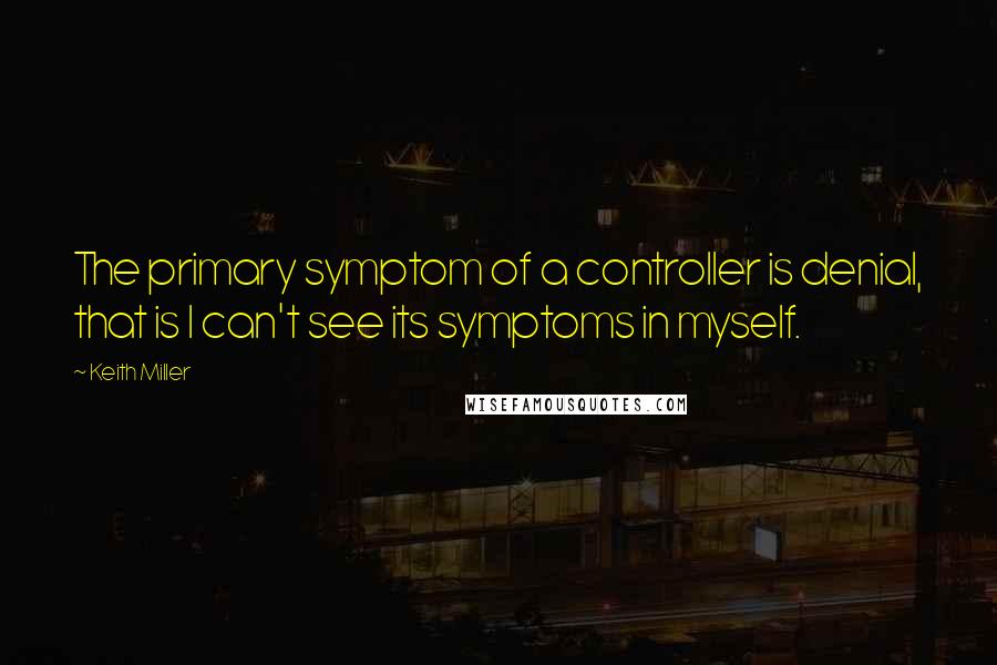 Keith Miller Quotes: The primary symptom of a controller is denial, that is I can't see its symptoms in myself.