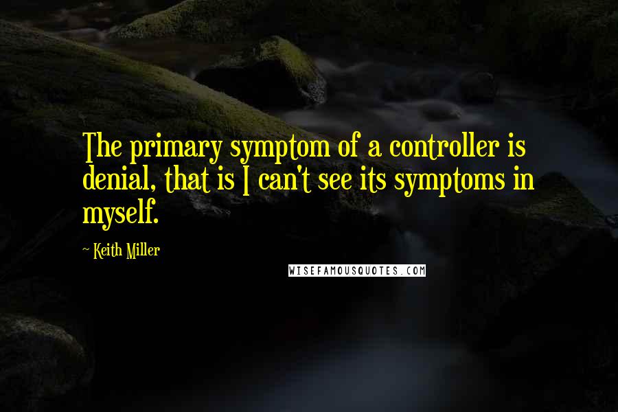 Keith Miller Quotes: The primary symptom of a controller is denial, that is I can't see its symptoms in myself.