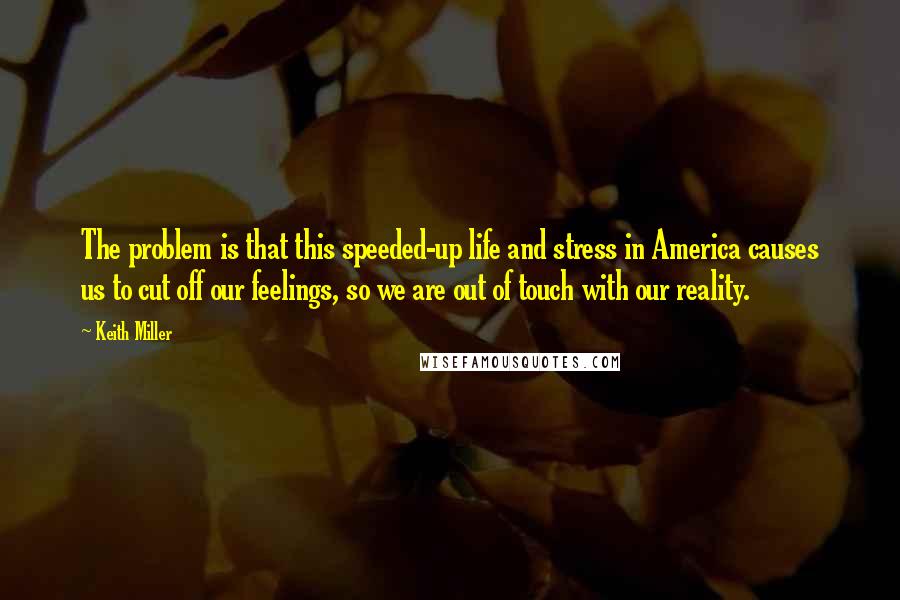 Keith Miller Quotes: The problem is that this speeded-up life and stress in America causes us to cut off our feelings, so we are out of touch with our reality.