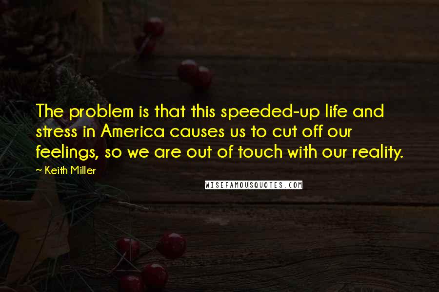 Keith Miller Quotes: The problem is that this speeded-up life and stress in America causes us to cut off our feelings, so we are out of touch with our reality.