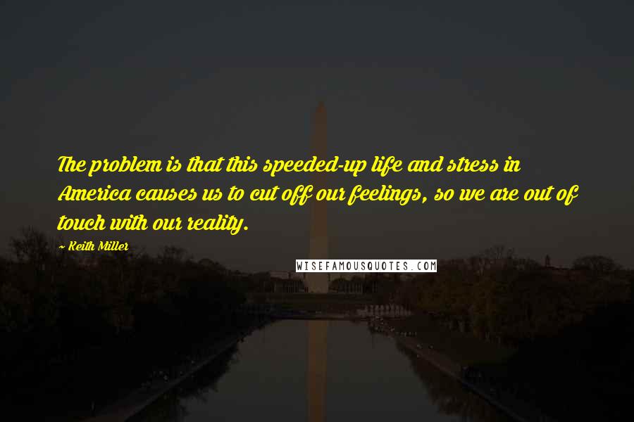 Keith Miller Quotes: The problem is that this speeded-up life and stress in America causes us to cut off our feelings, so we are out of touch with our reality.