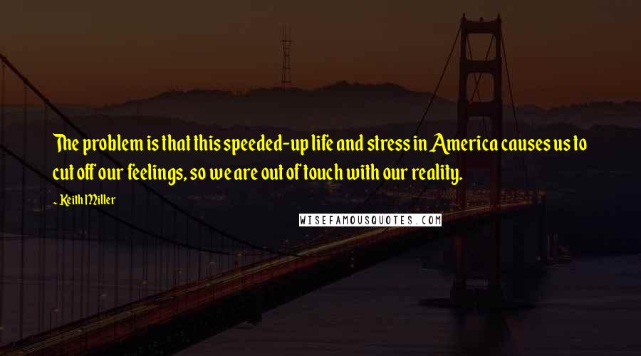 Keith Miller Quotes: The problem is that this speeded-up life and stress in America causes us to cut off our feelings, so we are out of touch with our reality.