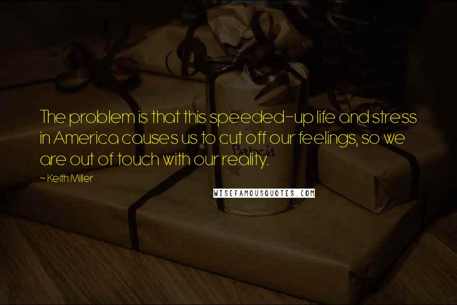 Keith Miller Quotes: The problem is that this speeded-up life and stress in America causes us to cut off our feelings, so we are out of touch with our reality.