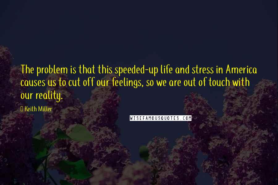 Keith Miller Quotes: The problem is that this speeded-up life and stress in America causes us to cut off our feelings, so we are out of touch with our reality.