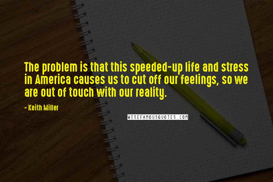 Keith Miller Quotes: The problem is that this speeded-up life and stress in America causes us to cut off our feelings, so we are out of touch with our reality.