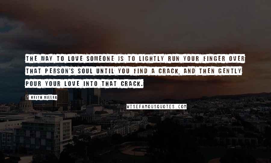 Keith Miller Quotes: The way to love someone is to lightly run your finger over that person's soul until you find a crack, and then gently pour your love into that crack.