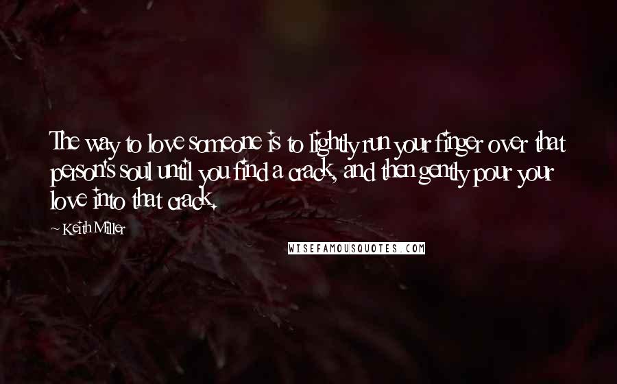 Keith Miller Quotes: The way to love someone is to lightly run your finger over that person's soul until you find a crack, and then gently pour your love into that crack.