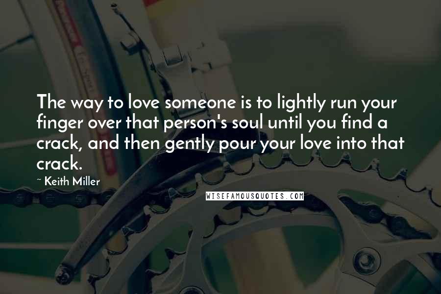 Keith Miller Quotes: The way to love someone is to lightly run your finger over that person's soul until you find a crack, and then gently pour your love into that crack.