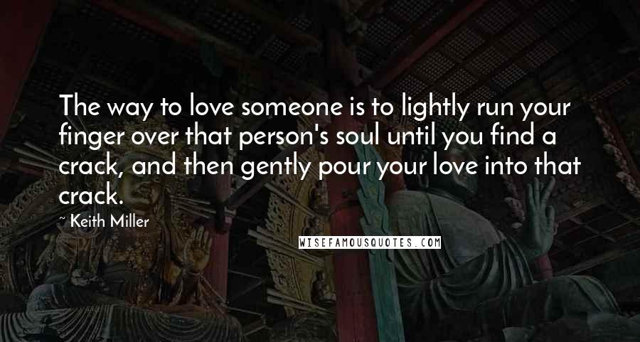 Keith Miller Quotes: The way to love someone is to lightly run your finger over that person's soul until you find a crack, and then gently pour your love into that crack.