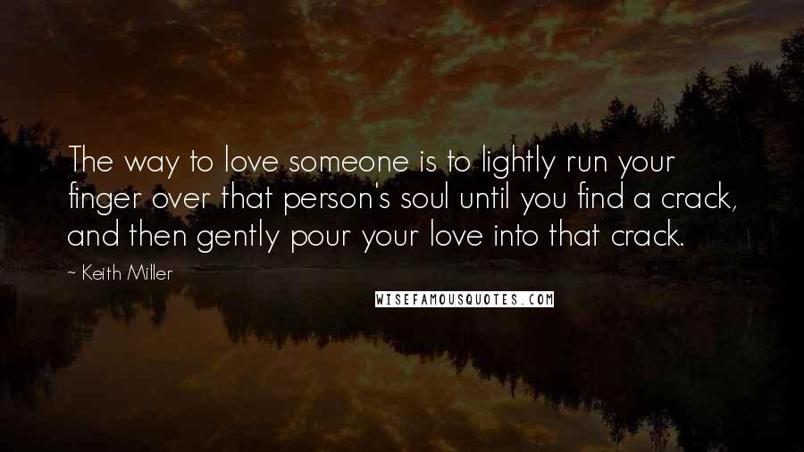 Keith Miller Quotes: The way to love someone is to lightly run your finger over that person's soul until you find a crack, and then gently pour your love into that crack.