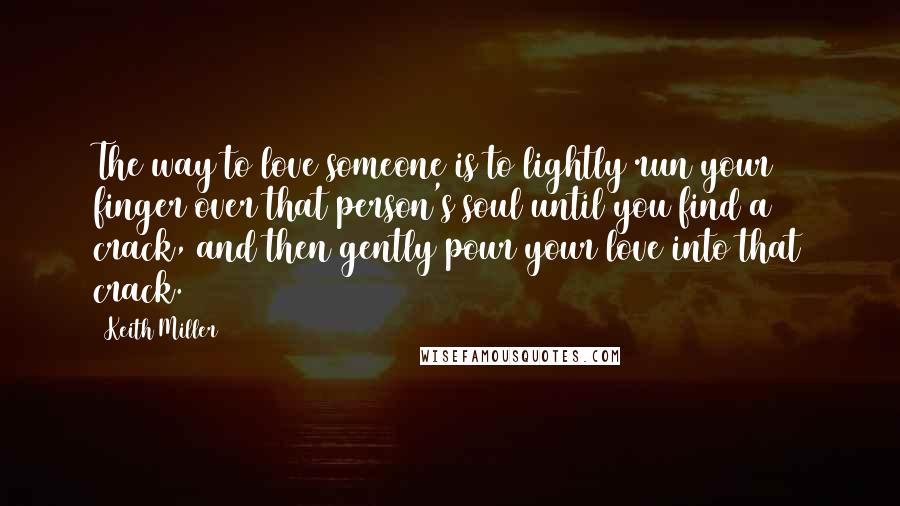 Keith Miller Quotes: The way to love someone is to lightly run your finger over that person's soul until you find a crack, and then gently pour your love into that crack.