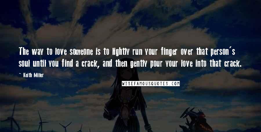 Keith Miller Quotes: The way to love someone is to lightly run your finger over that person's soul until you find a crack, and then gently pour your love into that crack.