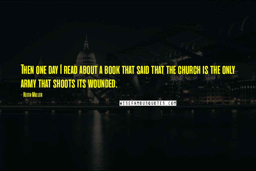 Keith Miller Quotes: Then one day I read about a book that said that the church is the only army that shoots its wounded.