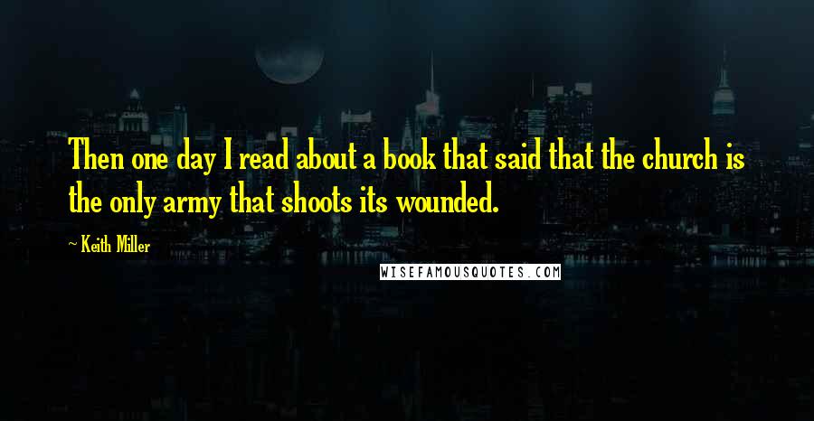 Keith Miller Quotes: Then one day I read about a book that said that the church is the only army that shoots its wounded.