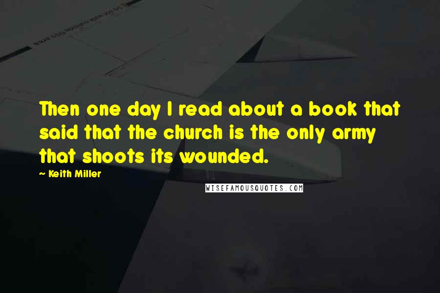 Keith Miller Quotes: Then one day I read about a book that said that the church is the only army that shoots its wounded.