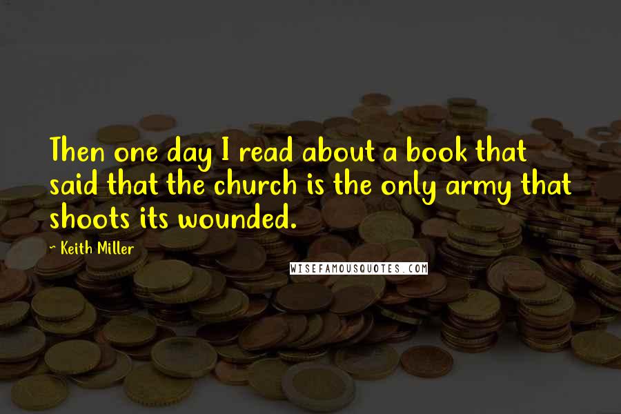 Keith Miller Quotes: Then one day I read about a book that said that the church is the only army that shoots its wounded.