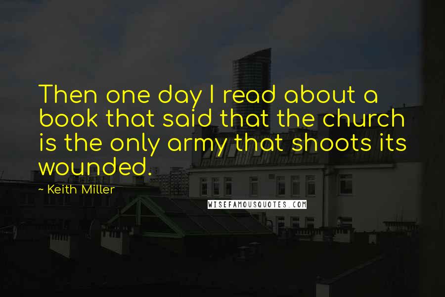 Keith Miller Quotes: Then one day I read about a book that said that the church is the only army that shoots its wounded.