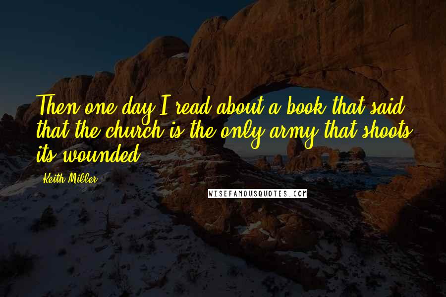 Keith Miller Quotes: Then one day I read about a book that said that the church is the only army that shoots its wounded.