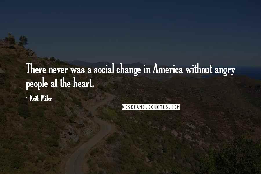 Keith Miller Quotes: There never was a social change in America without angry people at the heart.
