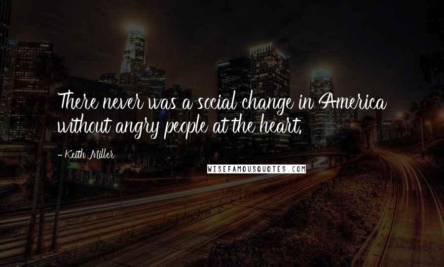 Keith Miller Quotes: There never was a social change in America without angry people at the heart.