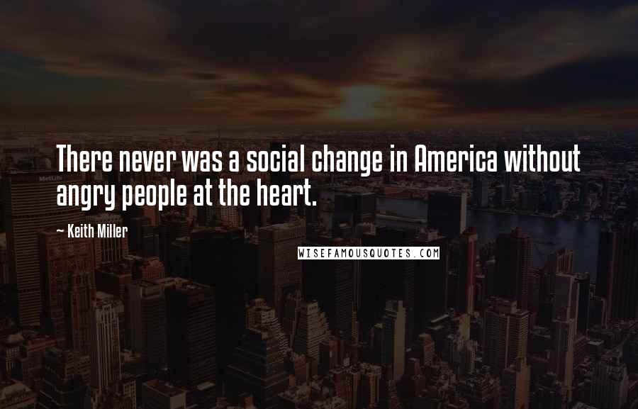 Keith Miller Quotes: There never was a social change in America without angry people at the heart.