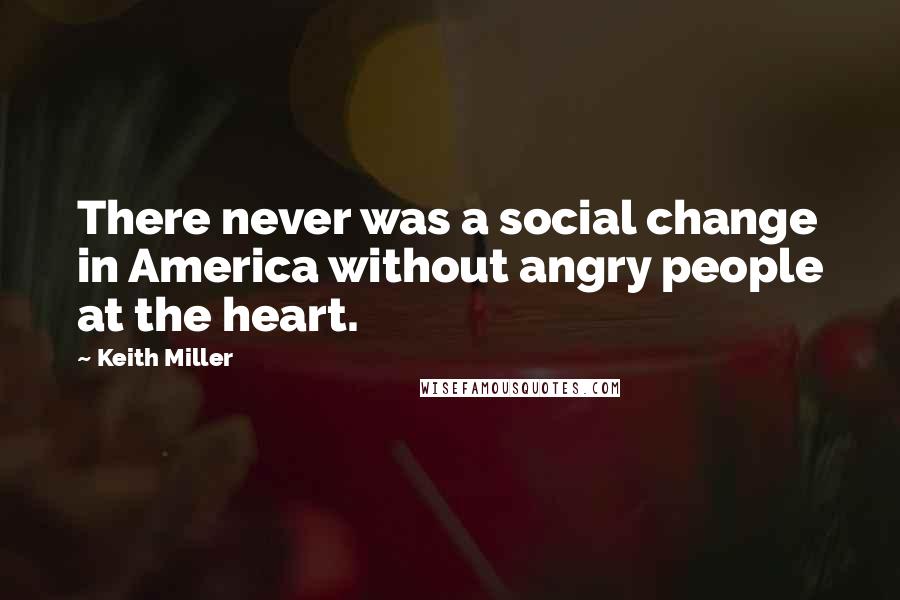 Keith Miller Quotes: There never was a social change in America without angry people at the heart.