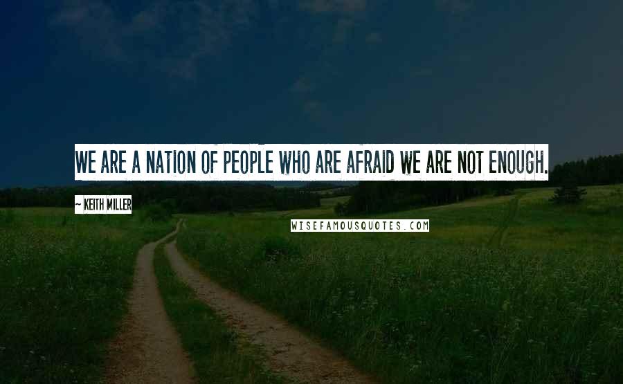 Keith Miller Quotes: We are a nation of people who are afraid we are not enough.