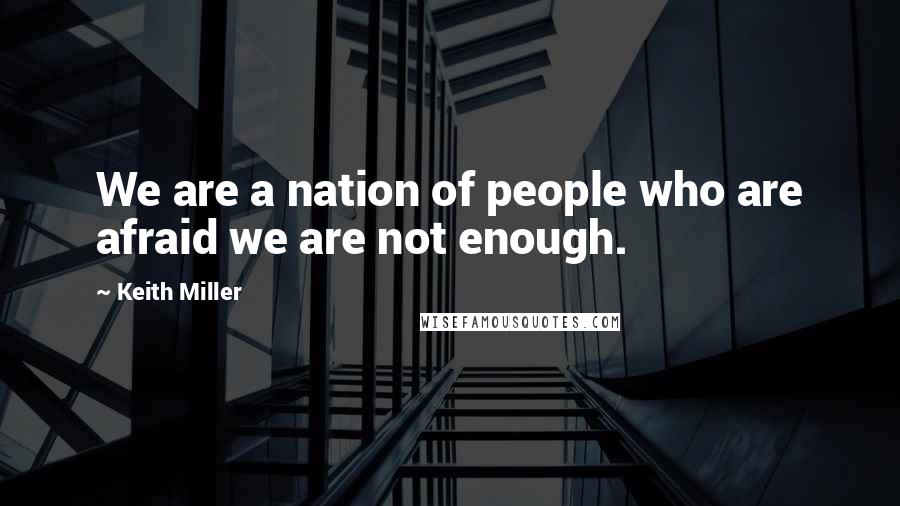 Keith Miller Quotes: We are a nation of people who are afraid we are not enough.