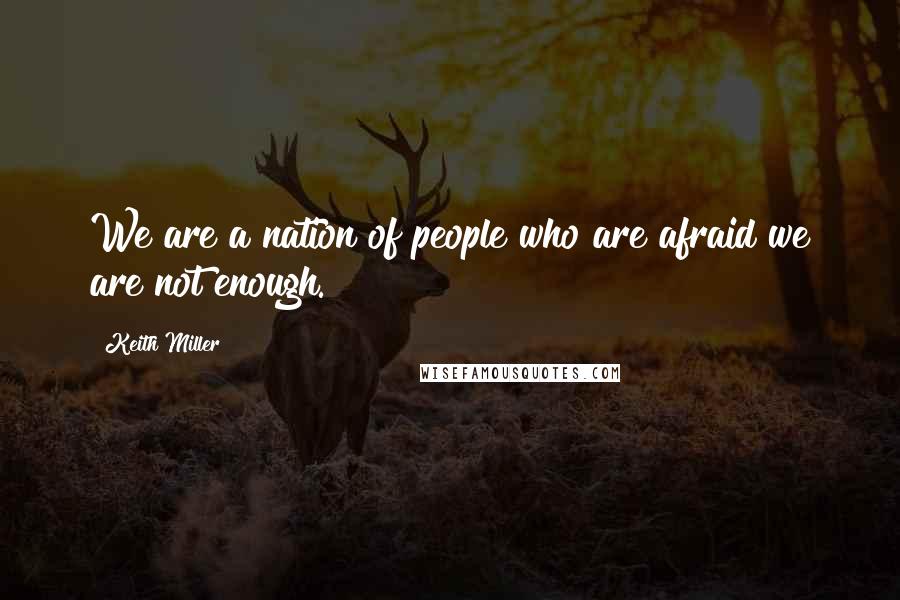 Keith Miller Quotes: We are a nation of people who are afraid we are not enough.