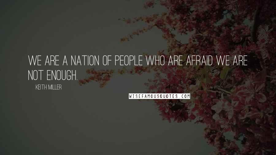 Keith Miller Quotes: We are a nation of people who are afraid we are not enough.