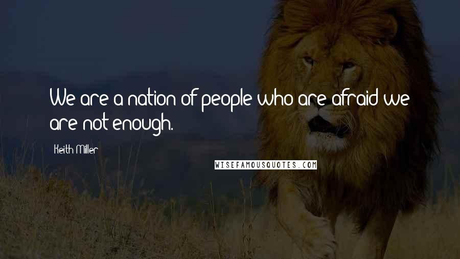 Keith Miller Quotes: We are a nation of people who are afraid we are not enough.