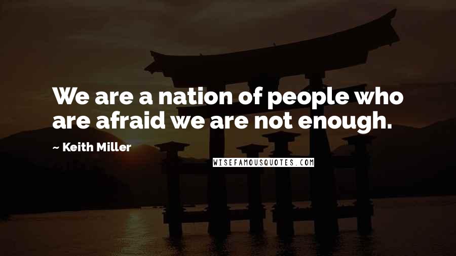 Keith Miller Quotes: We are a nation of people who are afraid we are not enough.