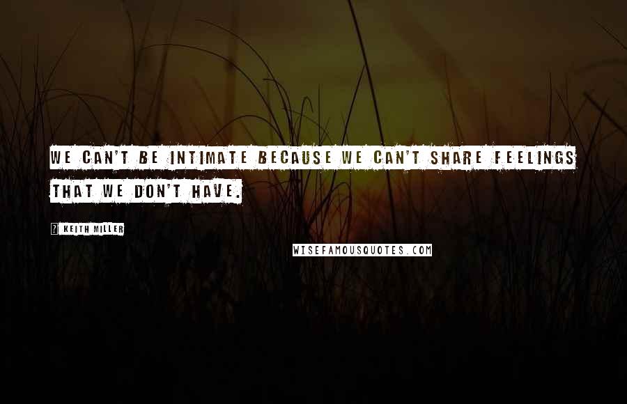 Keith Miller Quotes: We can't be intimate because we can't share feelings that we don't have.