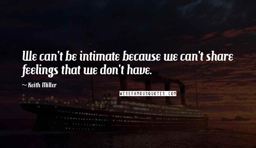 Keith Miller Quotes: We can't be intimate because we can't share feelings that we don't have.