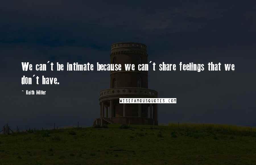 Keith Miller Quotes: We can't be intimate because we can't share feelings that we don't have.