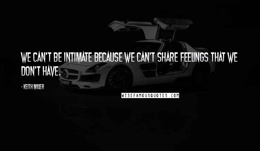 Keith Miller Quotes: We can't be intimate because we can't share feelings that we don't have.