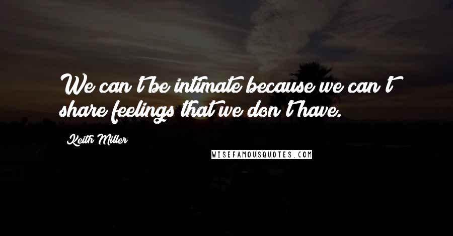 Keith Miller Quotes: We can't be intimate because we can't share feelings that we don't have.