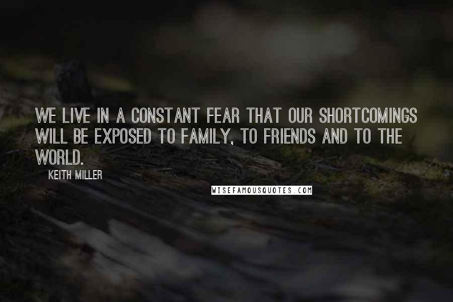 Keith Miller Quotes: We live in a constant fear that our shortcomings will be exposed to family, to friends and to the world.