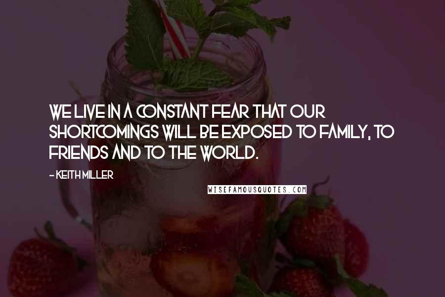 Keith Miller Quotes: We live in a constant fear that our shortcomings will be exposed to family, to friends and to the world.